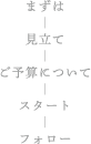 まずは＞見立て＞ご予算について＞スタート＞フォロー