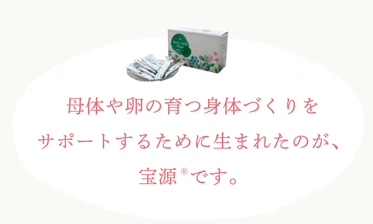 母体や卵の育つ身体づくりをサポートするために生まれたのが、宝源です。