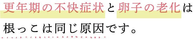 更年期の不快症状と卵子の老化は根っこは同じ原因です。