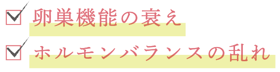 □ 卵巣機能の衰え □ ホルモンバランスの乱れ