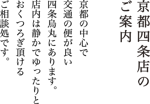 京都四条店のご案内　京都の中心で交通の便が良い四条烏丸にあります。店内は静かでゆったりとおくつろぎ頂けるご相談処です。